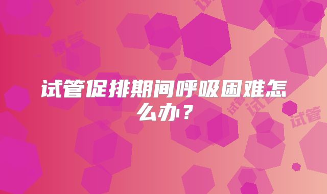 试管促排期间呼吸困难怎么办?
