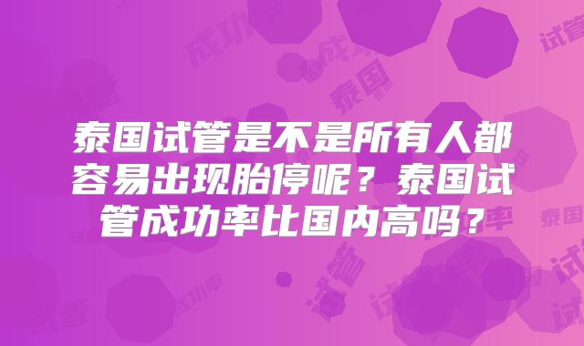 泰国试管是不是所有人都容易出现胎停呢？泰国试管成功率比国内高吗？