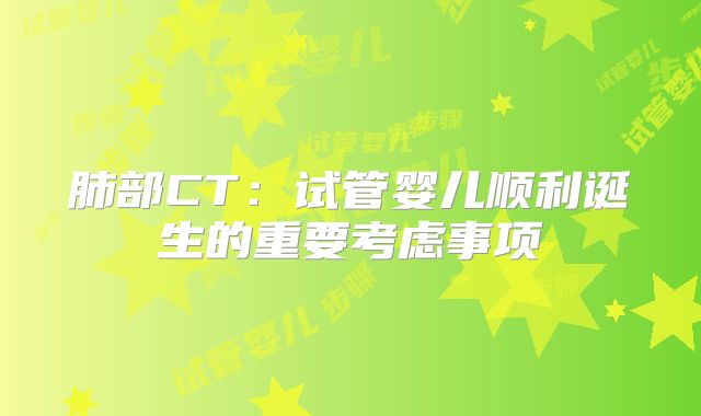 肺部CT：试管婴儿顺利诞生的重要考虑事项