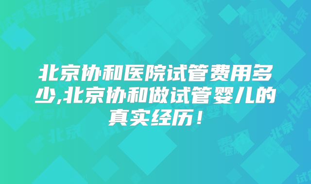 北京协和医院试管费用多少,北京协和做试管婴儿的真实经历！
