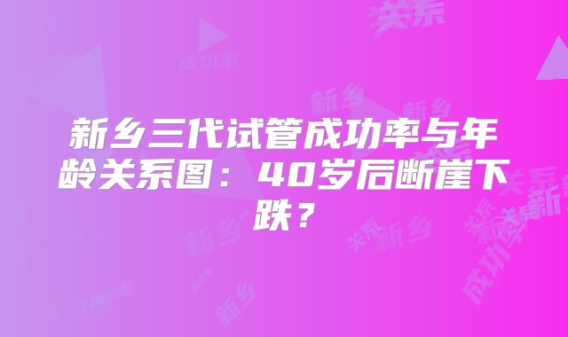 新乡三代试管成功率与年龄关系图：40岁后断崖下跌？