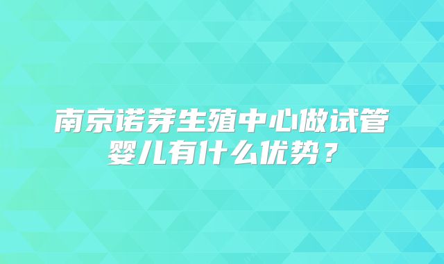南京诺芽生殖中心做试管婴儿有什么优势？