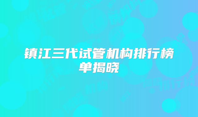 镇江三代试管机构排行榜单揭晓