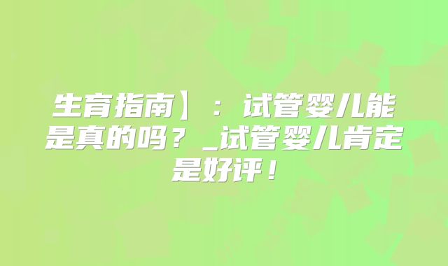 生育指南】:试管婴儿能是真的吗?_试管婴儿肯定是好评!