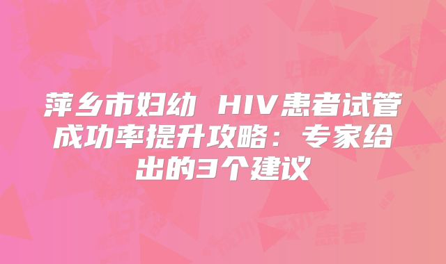 萍乡市妇幼 HIV患者试管成功率提升攻略：专家给出的3个建议
