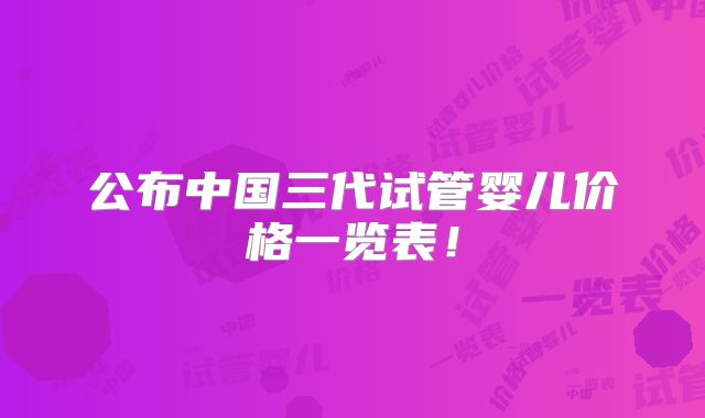 公布中国三代试管婴儿价格一览表！