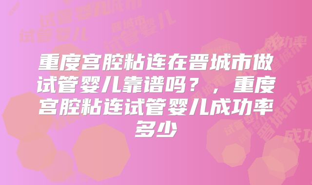 重度宫腔粘连在晋城市做试管婴儿靠谱吗?,重度宫腔粘连试管婴儿成功率多少