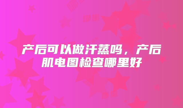 产后可以做汗蒸吗，产后肌电图检查哪里好