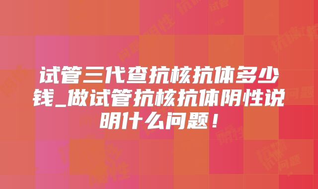 试管三代查抗核抗体多少钱_做试管抗核抗体阴性说明什么问题!