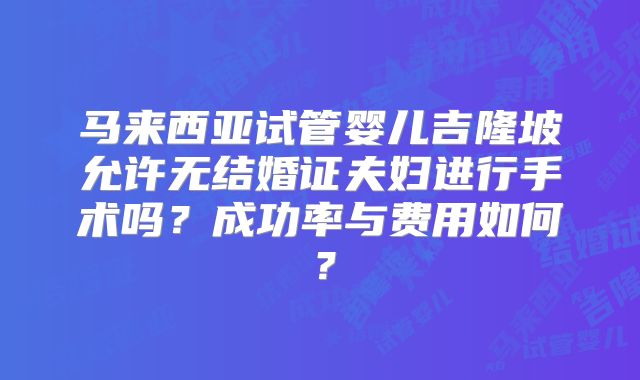 马来西亚试管婴儿吉隆坡允许无结婚证夫妇进行手术吗？成功率与费用如何？
