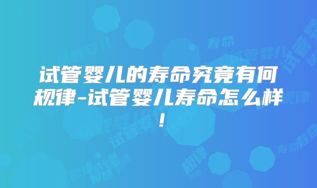 试管婴儿的寿命究竟有何规律-试管婴儿寿命怎么样!