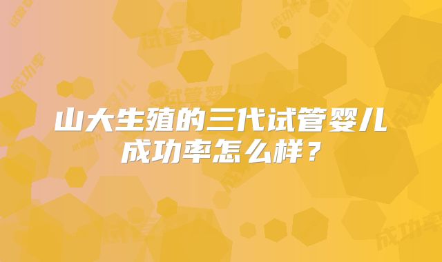 山大生殖的三代试管婴儿成功率怎么样？