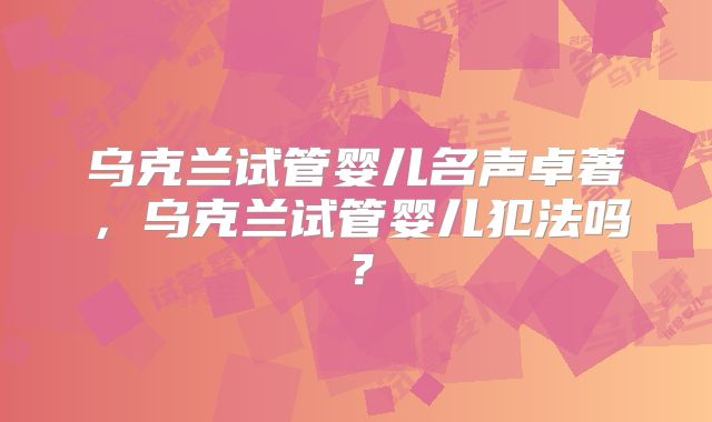 乌克兰试管婴儿名声卓著，乌克兰试管婴儿犯法吗？