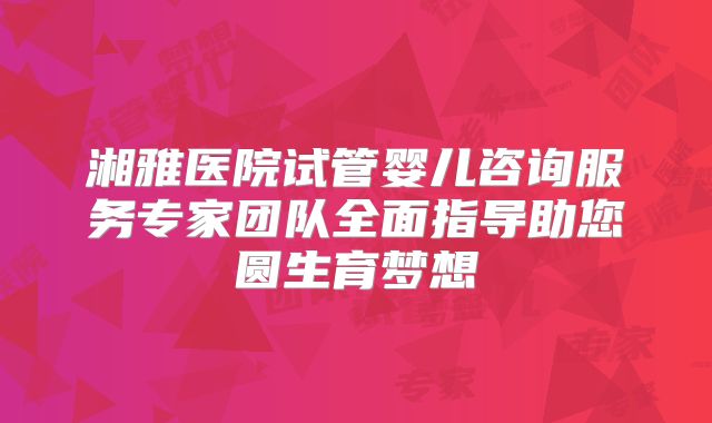 湘雅医院试管婴儿咨询服务专家团队全面指导助您圆生育梦想