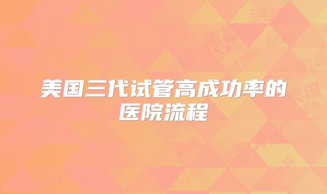 美国三代试管高成功率的医院流程