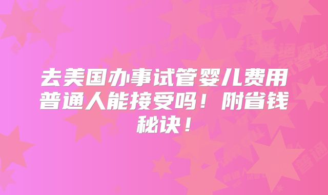 去美国办事试管婴儿费用普通人能接受吗!附省钱秘诀!