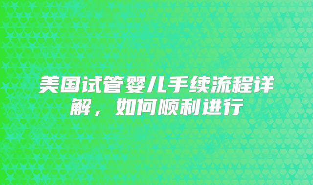 美国试管婴儿手续流程详解，如何顺利进行