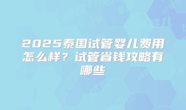 2025泰国试管婴儿费用怎么样？试管省钱攻略有哪些