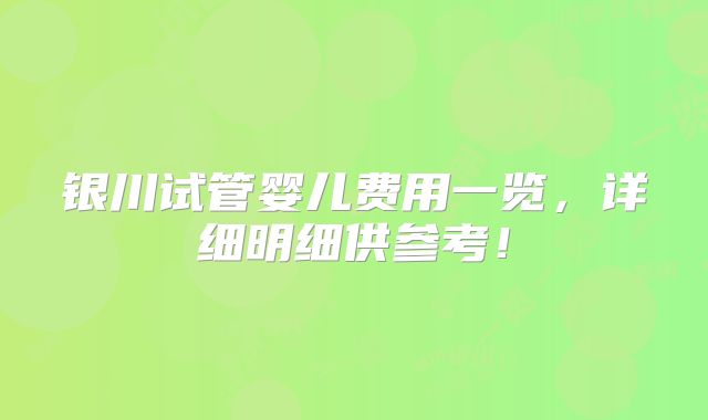 银川试管婴儿费用一览，详细明细供参考！