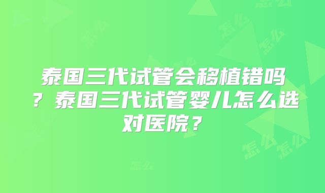 泰国三代试管会移植错吗?泰国三代试管婴儿怎么选对医院?
