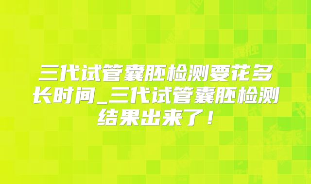 三代试管囊胚检测要花多长时间_三代试管囊胚检测结果出来了！