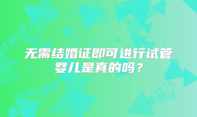 无需结婚证即可进行试管婴儿是真的吗?