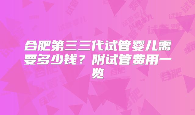 合肥第三三代试管婴儿需要多少钱？附试管费用一览