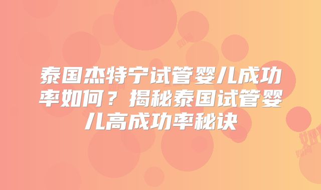泰国杰特宁试管婴儿成功率如何？揭秘泰国试管婴儿高成功率秘诀