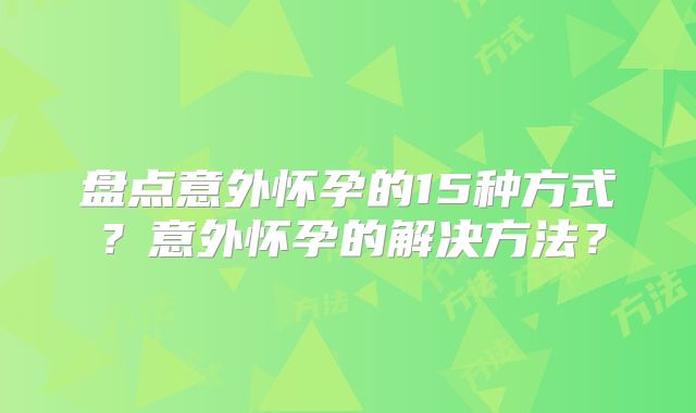 盘点意外怀孕的15种方式？意外怀孕的解决方法？