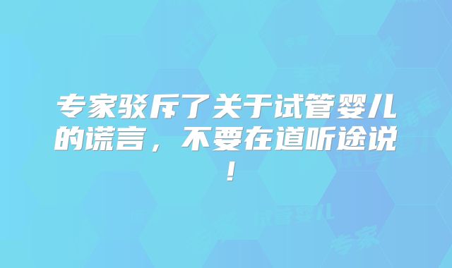 专家驳斥了关于试管婴儿的谎言，不要在道听途说！