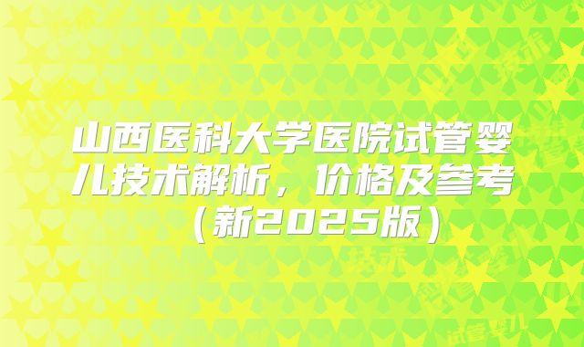 山西医科大学医院试管婴儿技术解析，价格及参考（新2025版）