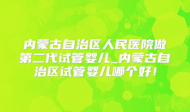 内蒙古自治区人民医院做第二代试管婴儿_内蒙古自治区试管婴儿哪个好！