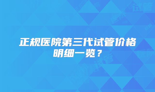 正规医院第三代试管价格明细一览？