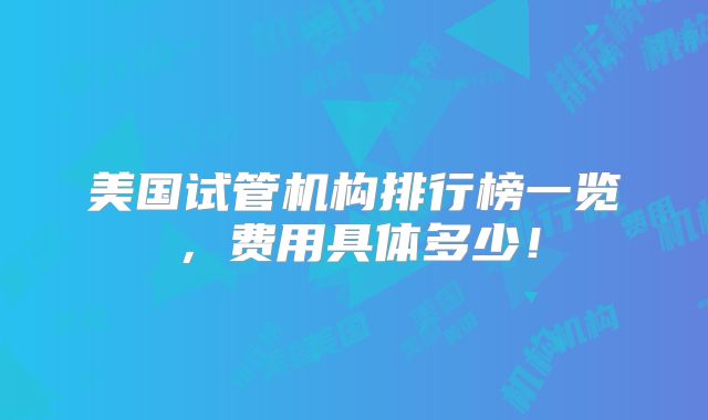 美国试管机构排行榜一览,费用具体多少!