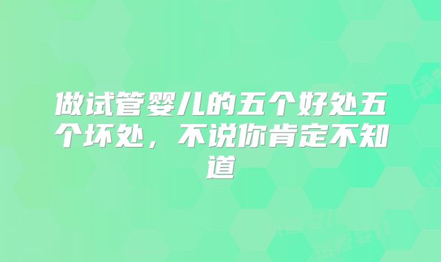 做试管婴儿的五个好处五个坏处，不说你肯定不知道