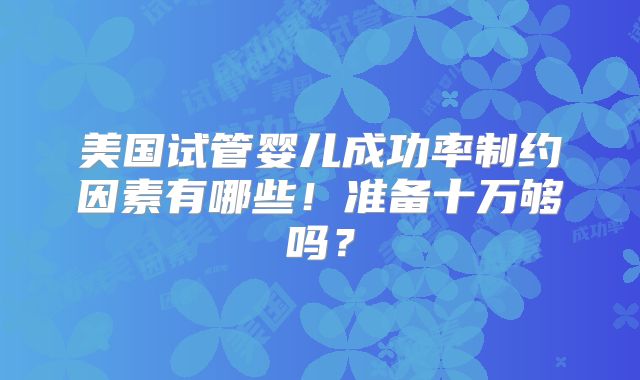 美国试管婴儿成功率制约因素有哪些！准备十万够吗？