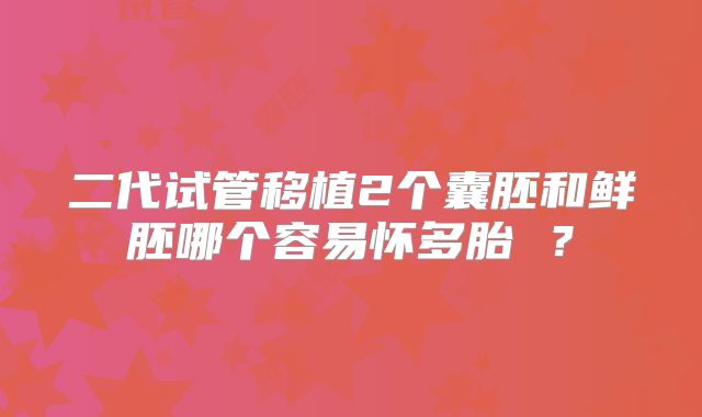 二代试管移植2个囊胚和鲜胚哪个容易怀多胎 ?