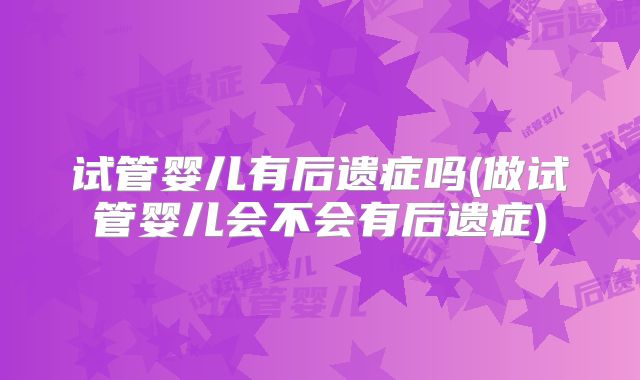 试管婴儿有后遗症吗(做试管婴儿会不会有后遗症)