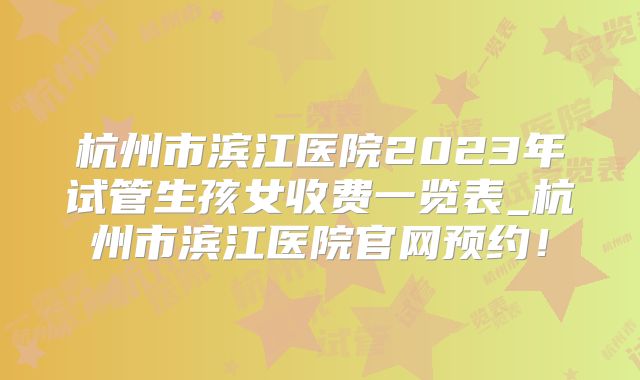 杭州市滨江医院2023年试管生孩女收费一览表_杭州市滨江医院官网预约！