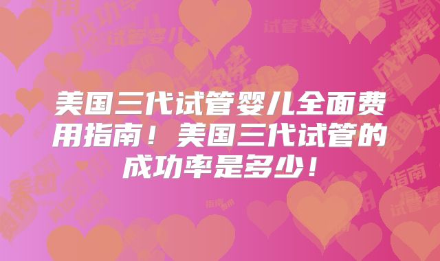 美国三代试管婴儿全面费用指南！美国三代试管的成功率是多少！