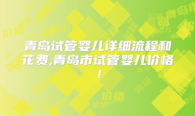 青岛试管婴儿详细流程和花费,青岛市试管婴儿价格！