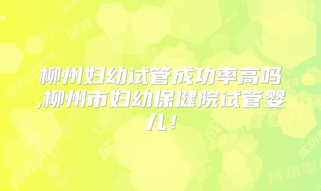 柳州妇幼试管成功率高吗,柳州市妇幼保健院试管婴儿！