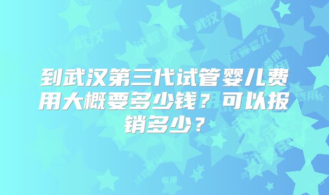 到武汉第三代试管婴儿费用大概要多少钱？可以报销多少？