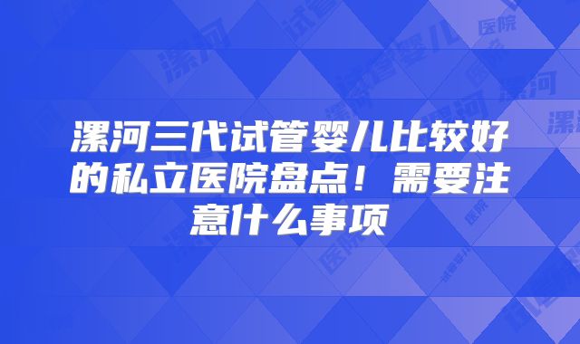 漯河三代试管婴儿比较好的私立医院盘点！需要注意什么事项