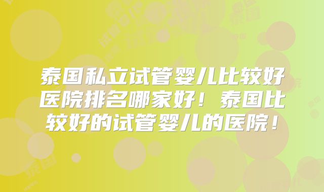 泰国私立试管婴儿比较好医院排名哪家好！泰国比较好的试管婴儿的医院！
