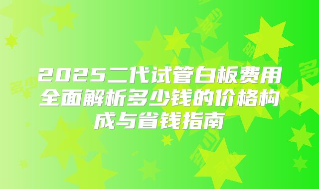 2025二代试管白板费用全面解析多少钱的价格构成与省钱指南