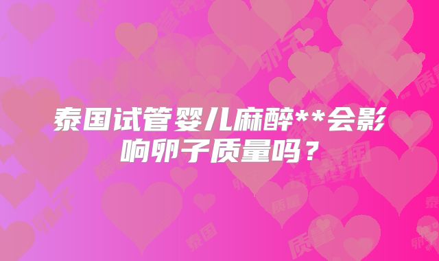 泰国试管婴儿麻醉**会影响卵子质量吗？