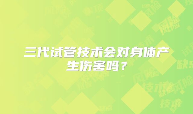 三代试管技术会对身体产生伤害吗？