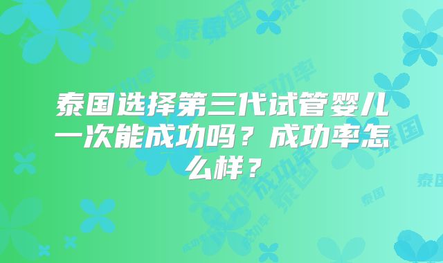 泰国选择第三代试管婴儿一次能成功吗?成功率怎么样?
