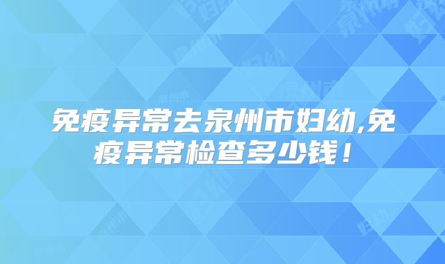 免疫异常去泉州市妇幼,免疫异常检查多少钱！